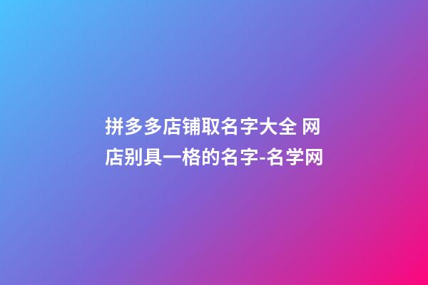 拼多多店铺取名字大全 网店别具一格的名字-名学网-第1张-店铺起名-玄机派